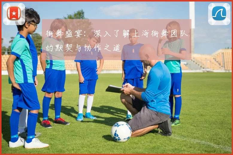 街舞盛宴：深入了解上海街舞团队的默契与协作之道