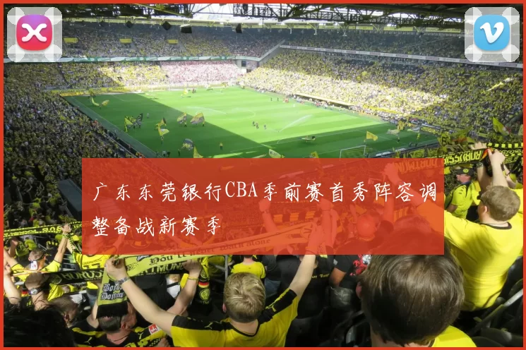广东东莞银行CBA季前赛首秀阵容调整备战新赛季
