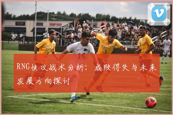 RNG快攻战术分析：成败得失与未来发展方向探讨