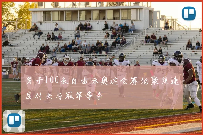 男子100米自由泳奥运会赛场聚焦速度对决与冠军争夺