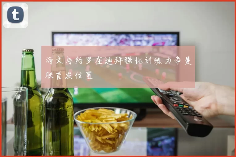 海文与约罗在迪拜强化训练力争曼联首发位置