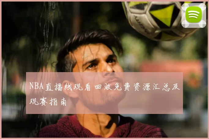 NBA直播线观看回放免费资源汇总及观赛指南