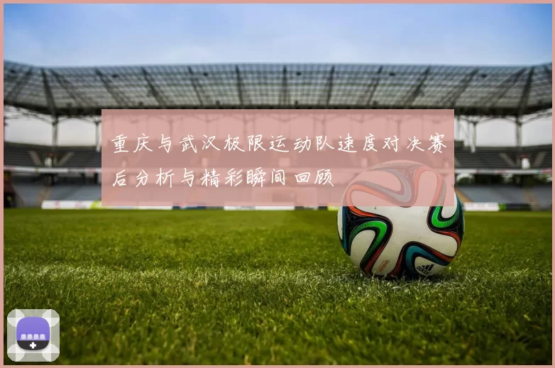 重庆与武汉极限运动队速度对决赛后分析与精彩瞬间回顾
