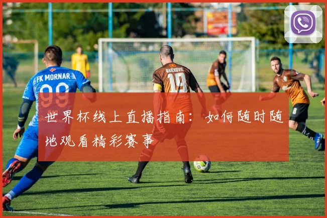 世界杯线上直播指南：如何随时随地观看精彩赛事