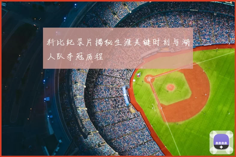 科比纪录片揭秘生涯关键时刻与湖人队夺冠历程