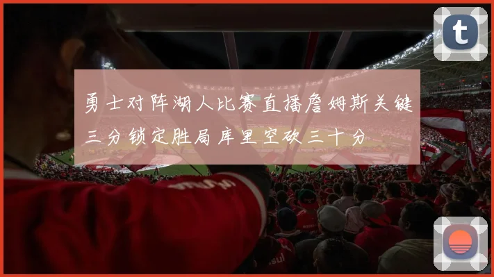 勇士对阵湖人比赛直播詹姆斯关键三分锁定胜局库里空砍三十分