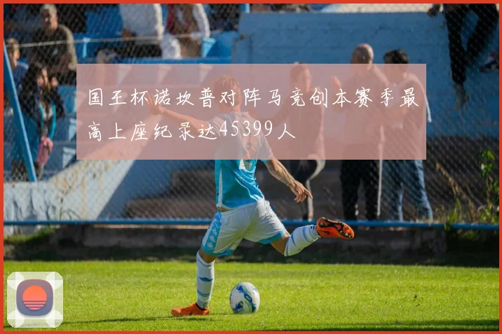 国王杯诺坎普对阵马竞创本赛季最高上座纪录达45399人