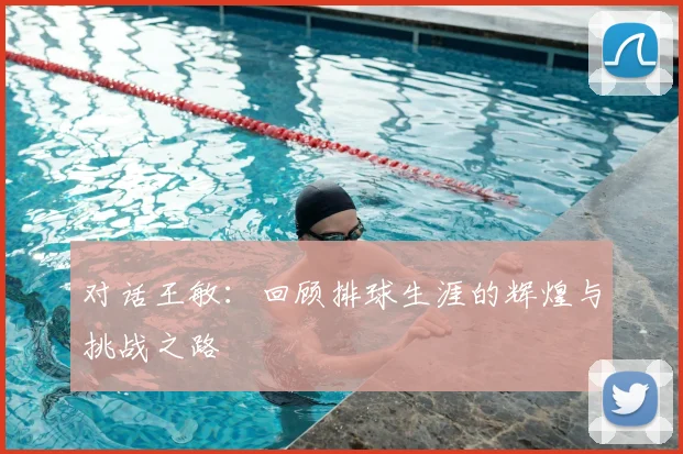 对话王敏：回顾排球生涯的辉煌与挑战之路