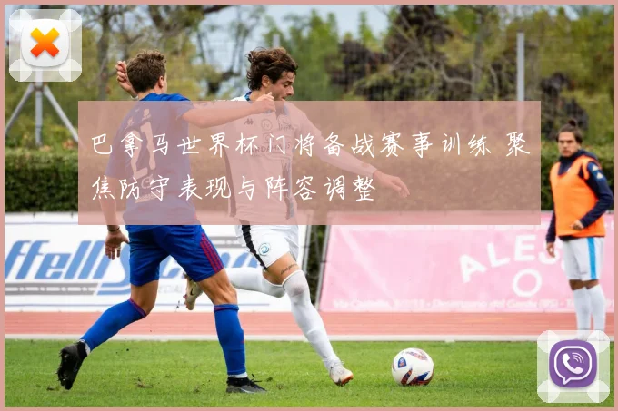 巴拿马世界杯门将备战赛事训练 聚焦防守表现与阵容调整