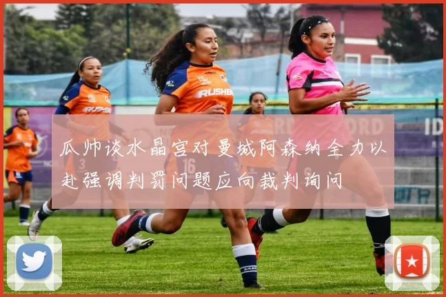 瓜帅谈水晶宫对曼城阿森纳全力以赴强调判罚问题应向裁判询问