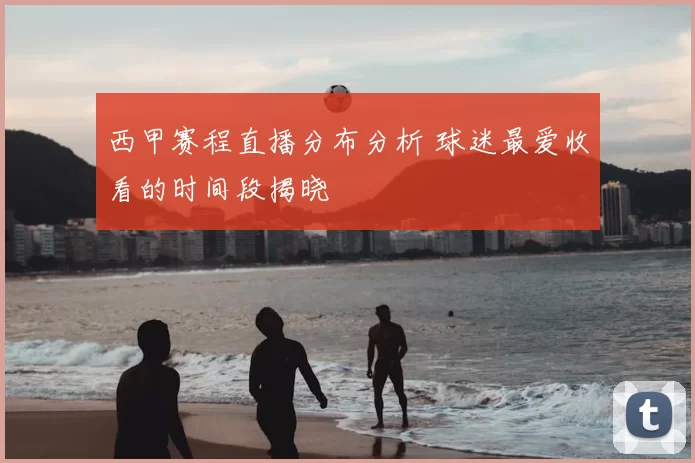 西甲赛程直播分布分析 球迷最爱收看的时间段揭晓