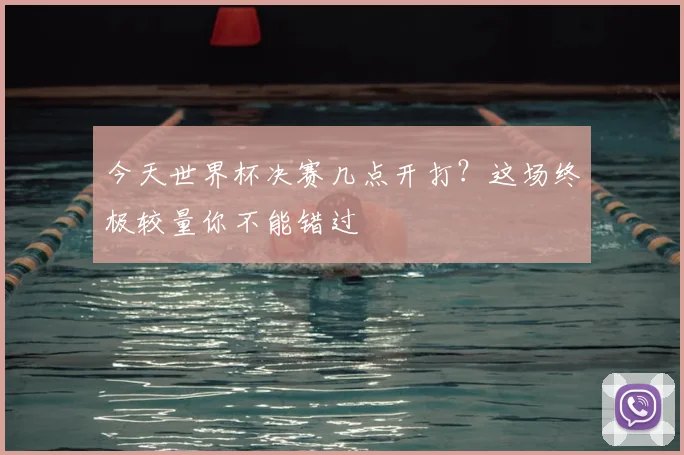 今天世界杯决赛几点开打?这场终极较量你不能错过