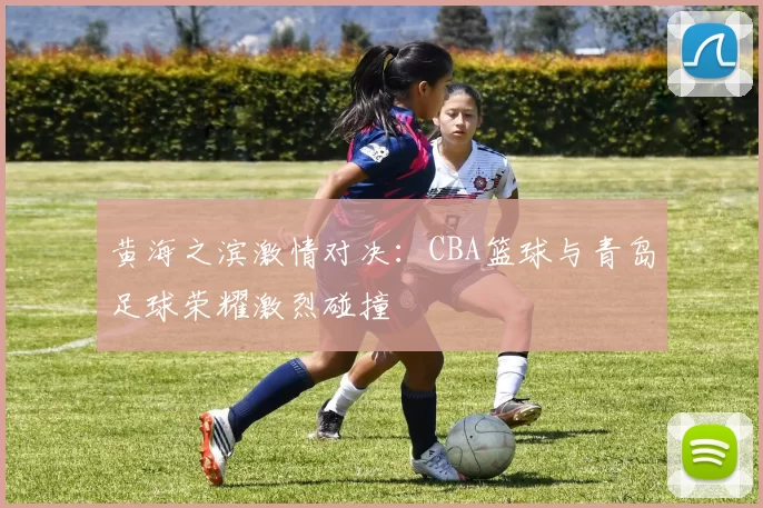 黄海之滨激情对决：CBA篮球与青岛足球荣耀激烈碰撞