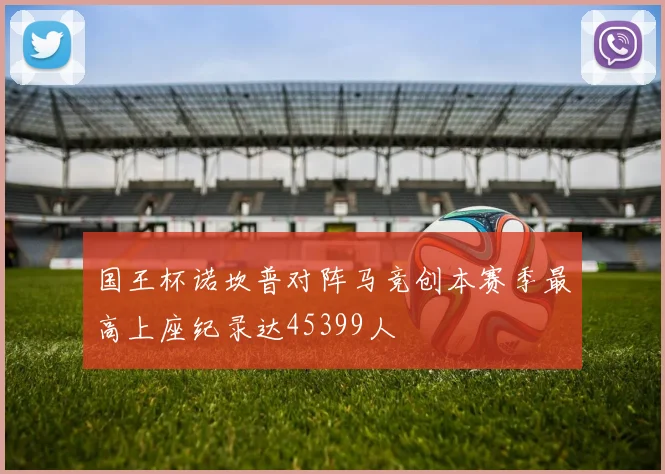 国王杯诺坎普对阵马竞创本赛季最高上座纪录达45399人