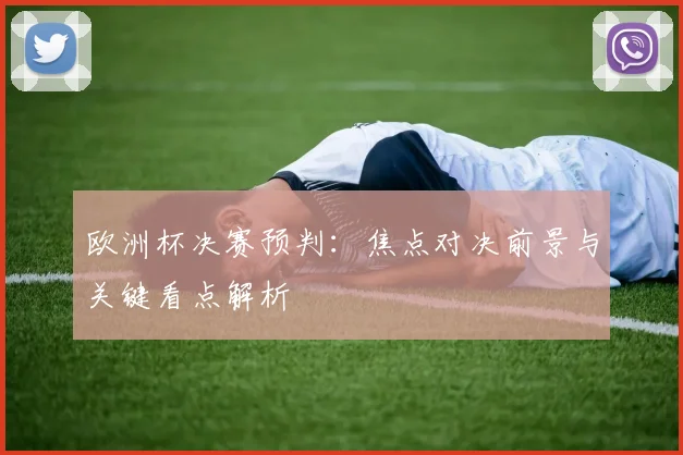 欧洲杯决赛预判:焦点对决前景与关键看点解析