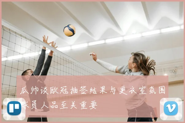 瓜帅谈欧冠抽签结果与更衣室氛围球员人品至关重要