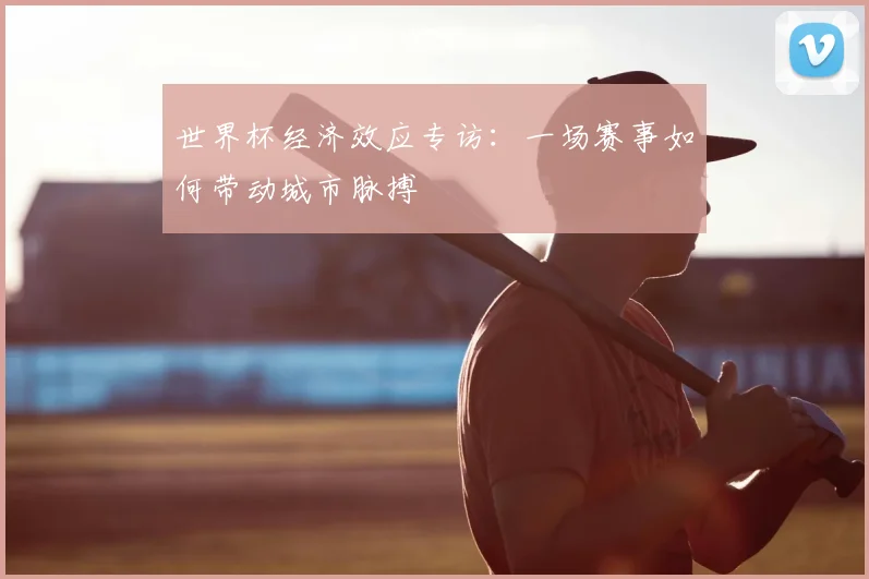 世界杯经济效应专访:一场赛事如何带动城市脉搏