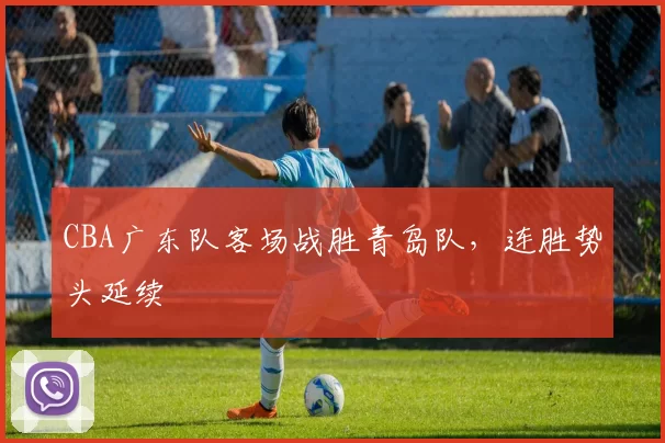 CBA广东队客场战胜青岛队，连胜势头延续