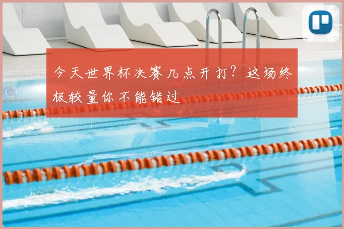 今天世界杯决赛几点开打?这场终极较量你不能错过