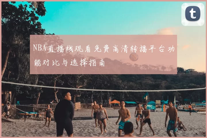 NBA直播线观看免费高清转播平台功能对比与选择指南