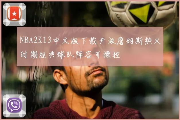 NBA2K13中文版下载开放詹姆斯热火时期经典球队阵容可操控