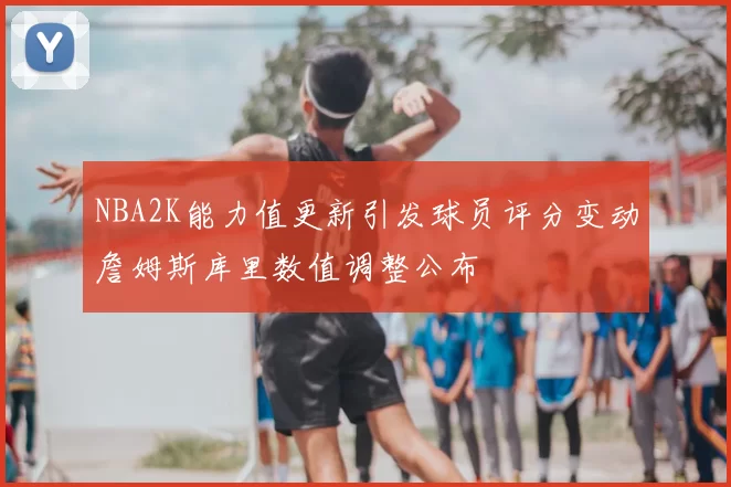 NBA2K能力值更新引发球员评分变动詹姆斯库里数值调整公布