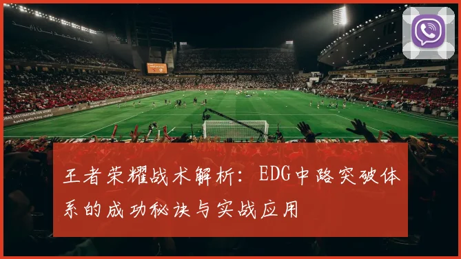 王者荣耀战术解析：EDG中路突破体系的成功秘诀与实战应用