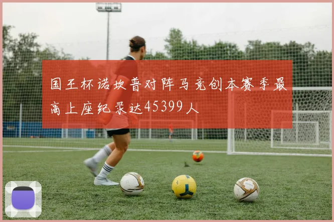国王杯诺坎普对阵马竞创本赛季最高上座纪录达45399人