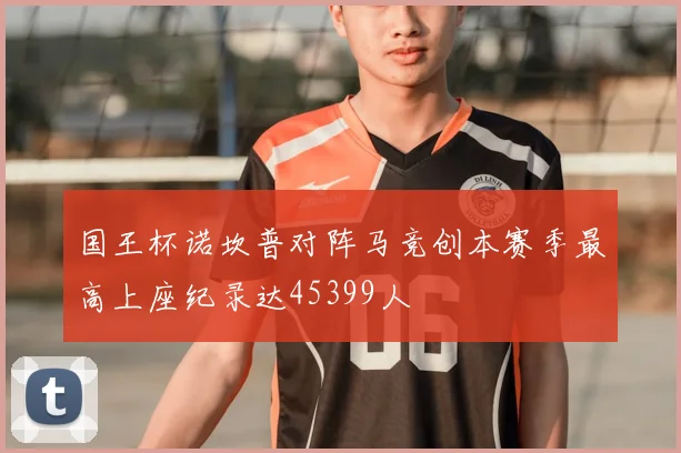国王杯诺坎普对阵马竞创本赛季最高上座纪录达45399人