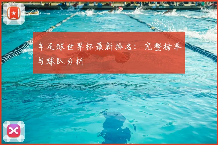 年足球世界杯最新排名:完整榜单与球队分析