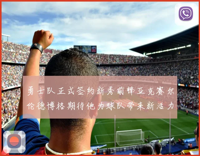 勇士队正式签约新秀前锋亚克赛尔伦德博格期待他为球队带来新活力