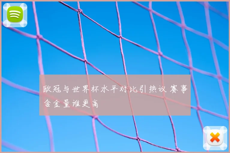欧冠与世界杯水平对比引热议 赛事含金量谁更高