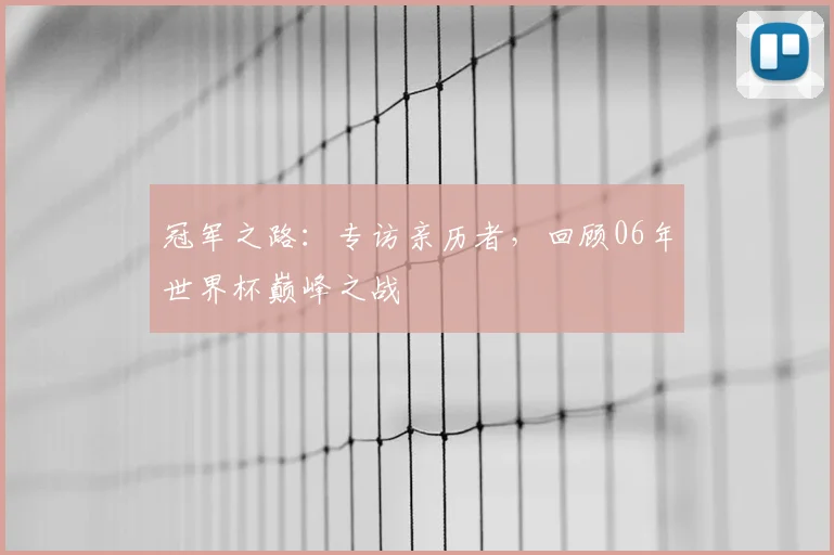 冠军之路：专访亲历者，回顾06年世界杯巅峰之战