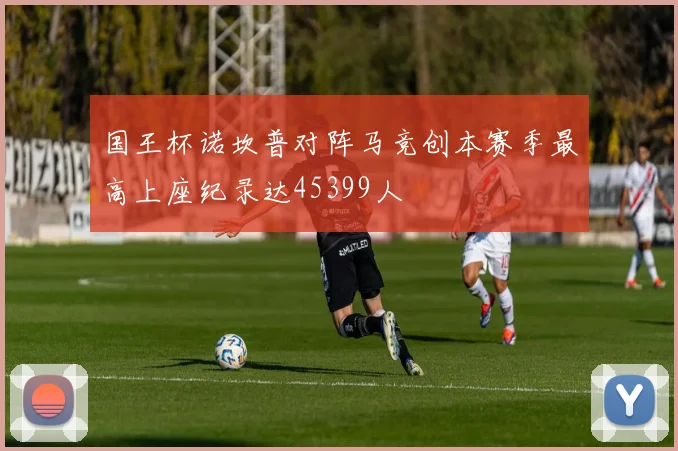 国王杯诺坎普对阵马竞创本赛季最高上座纪录达45399人