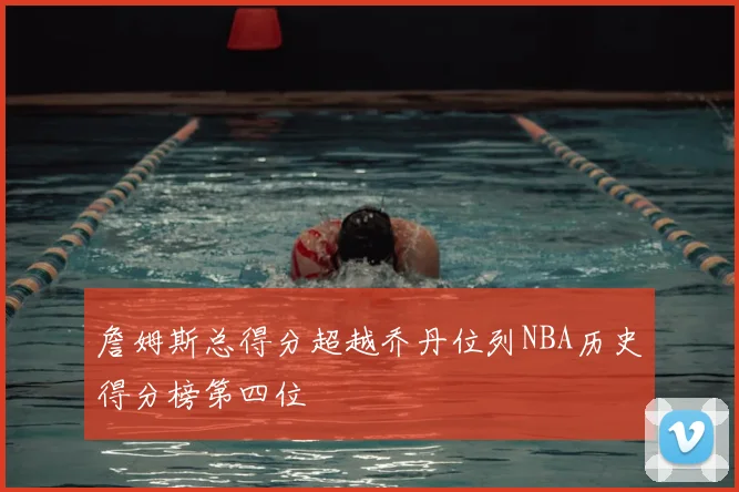 詹姆斯总得分超越乔丹位列NBA历史得分榜第四位