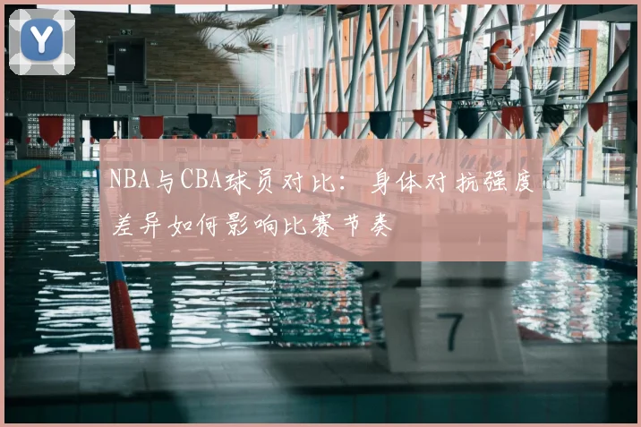 NBA与CBA球员对比:身体对抗强度差异如何影响比赛节奏