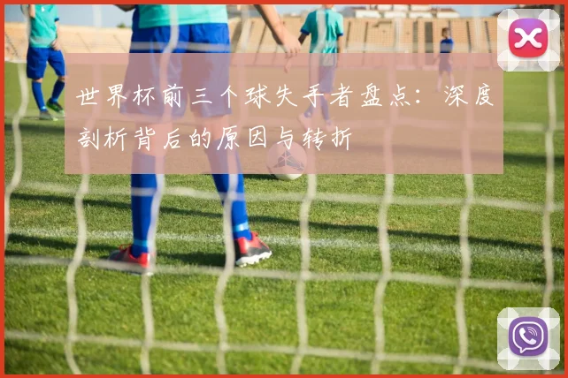 世界杯前三个球失手者盘点:深度剖析背后的原因与转折