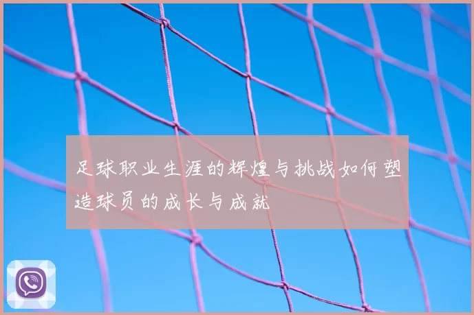 足球职业生涯的辉煌与挑战如何塑造球员的成长与成就