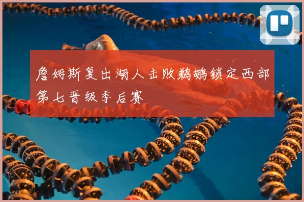 詹姆斯复出湖人击败鹈鹕锁定西部第七晋级季后赛