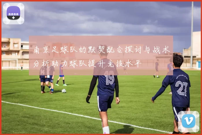 南京足球队的默契配合探讨与战术分析助力球队提升竞技水平