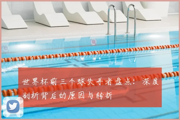 世界杯前三个球失手者盘点:深度剖析背后的原因与转折