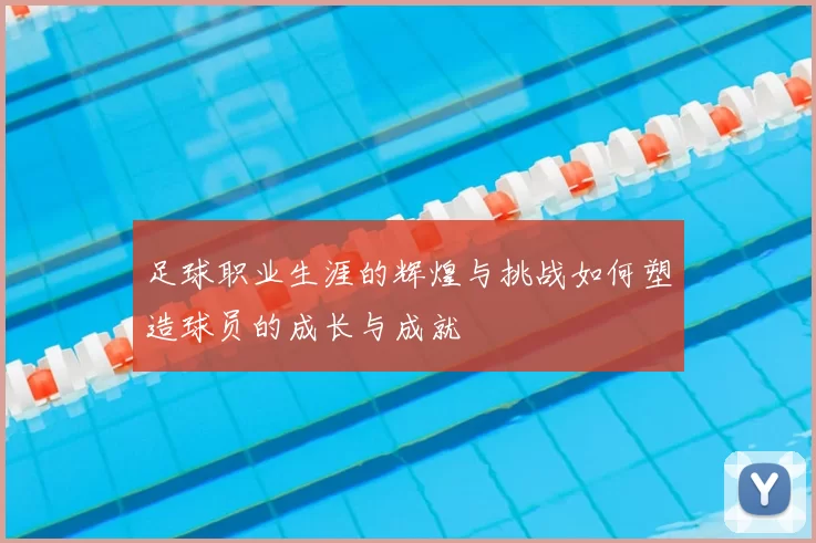 足球职业生涯的辉煌与挑战如何塑造球员的成长与成就