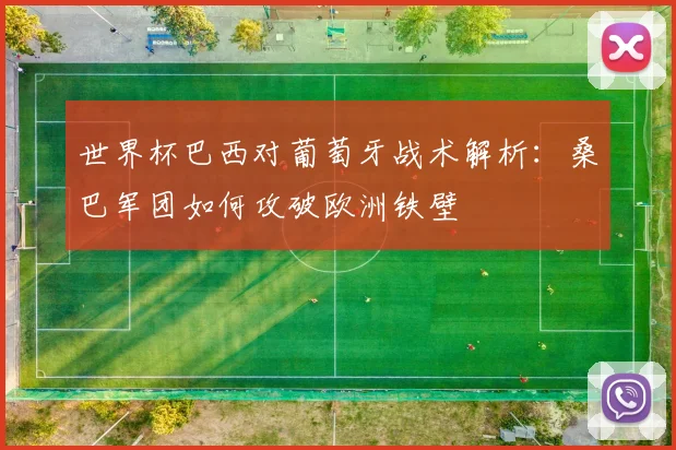 世界杯巴西对葡萄牙战术解析:桑巴军团如何攻破欧洲铁壁