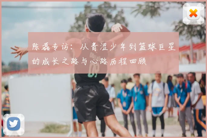 陈磊专访：从青涩少年到篮球巨星的成长之路与心路历程回顾