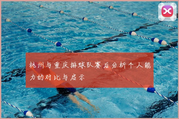 杭州与重庆排球队赛后分析个人能力的对比与启示