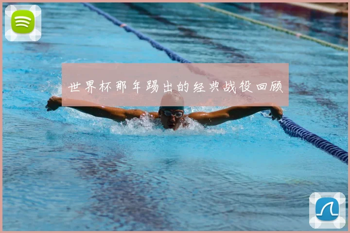 世界杯那年踢出的经典战役回顾