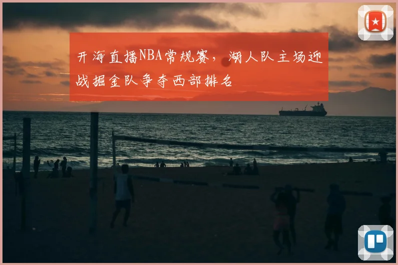 开海直播NBA常规赛，湖人队主场迎战掘金队争夺西部排名