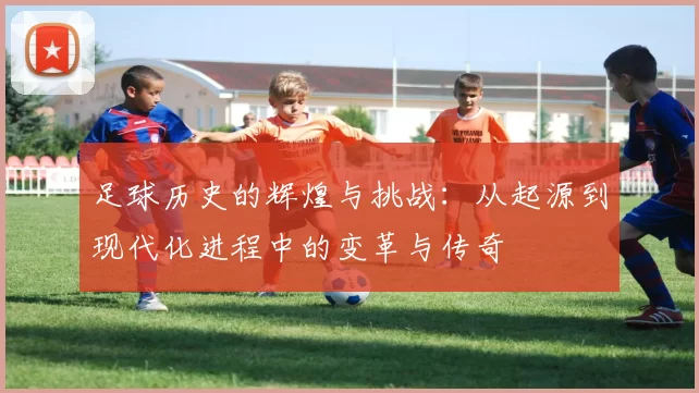 足球历史的辉煌与挑战：从起源到现代化进程中的变革与传奇