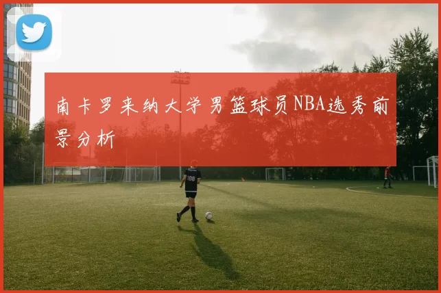 南卡罗来纳大学男篮球员NBA选秀前景分析