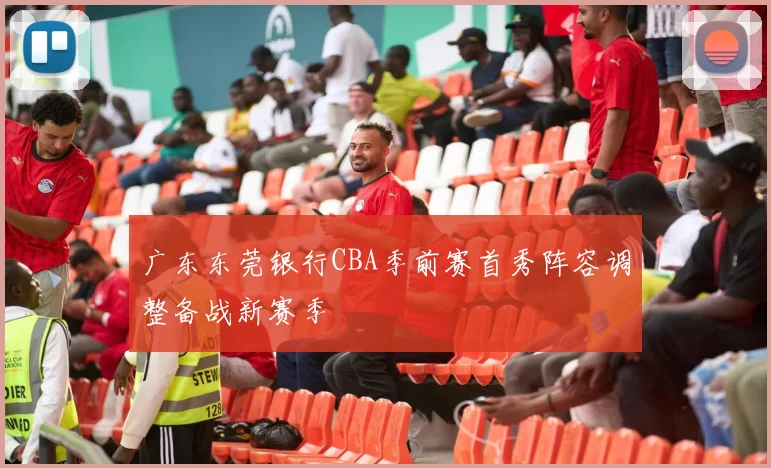广东东莞银行CBA季前赛首秀阵容调整备战新赛季